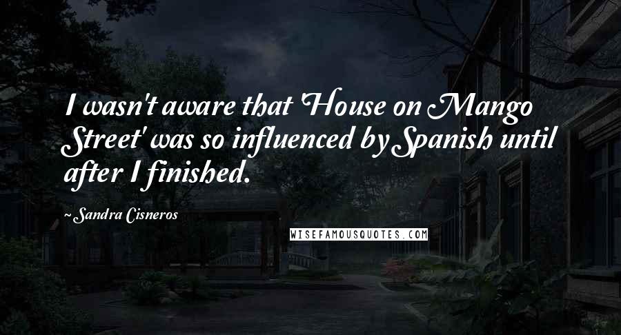 Sandra Cisneros Quotes: I wasn't aware that 'House on Mango Street' was so influenced by Spanish until after I finished.