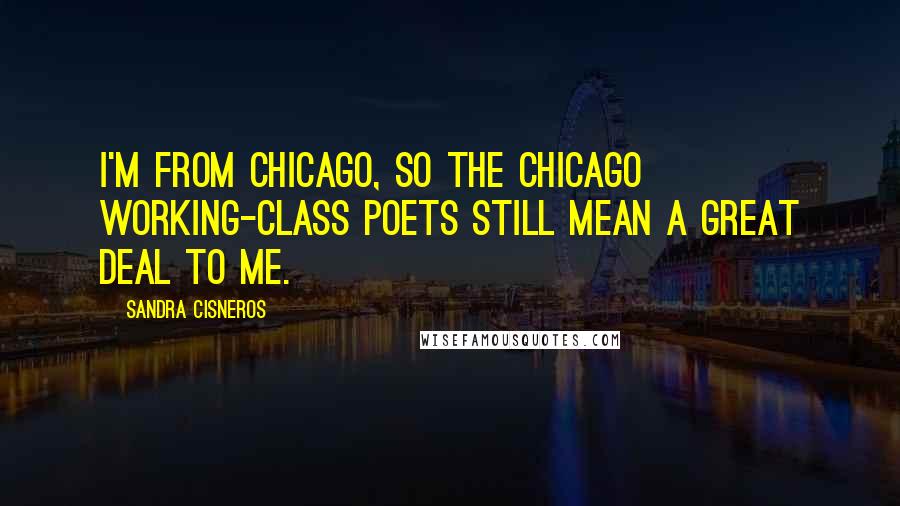 Sandra Cisneros Quotes: I'm from Chicago, so the Chicago working-class poets still mean a great deal to me.