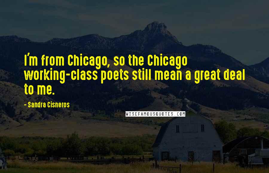 Sandra Cisneros Quotes: I'm from Chicago, so the Chicago working-class poets still mean a great deal to me.