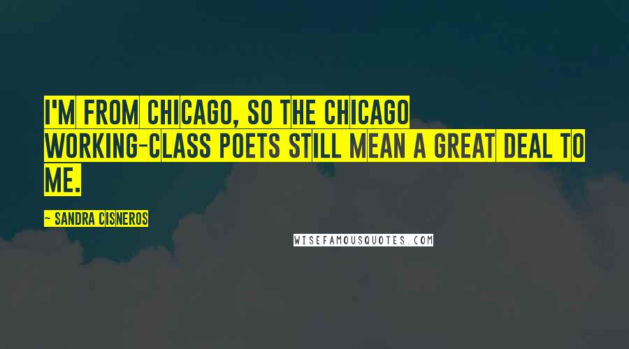 Sandra Cisneros Quotes: I'm from Chicago, so the Chicago working-class poets still mean a great deal to me.