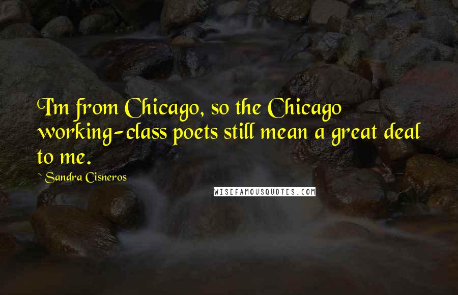 Sandra Cisneros Quotes: I'm from Chicago, so the Chicago working-class poets still mean a great deal to me.