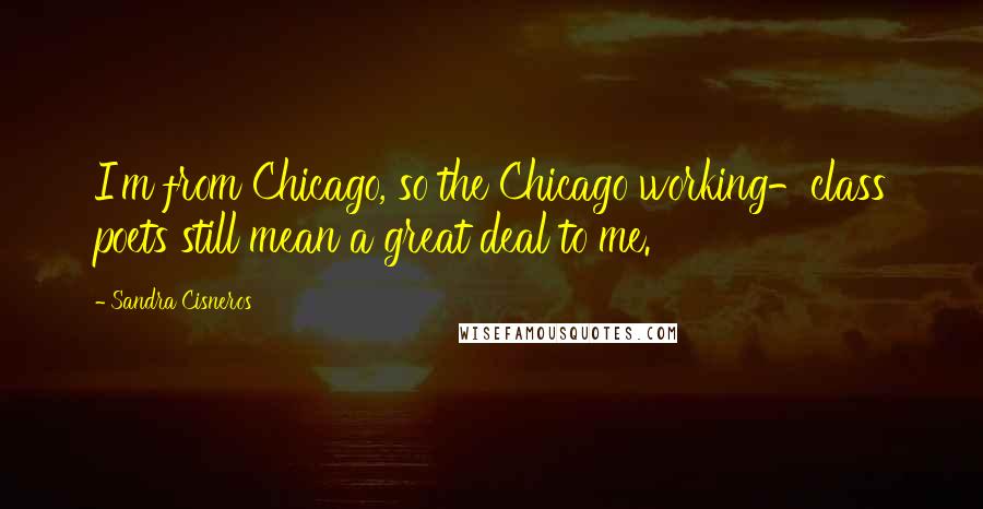 Sandra Cisneros Quotes: I'm from Chicago, so the Chicago working-class poets still mean a great deal to me.
