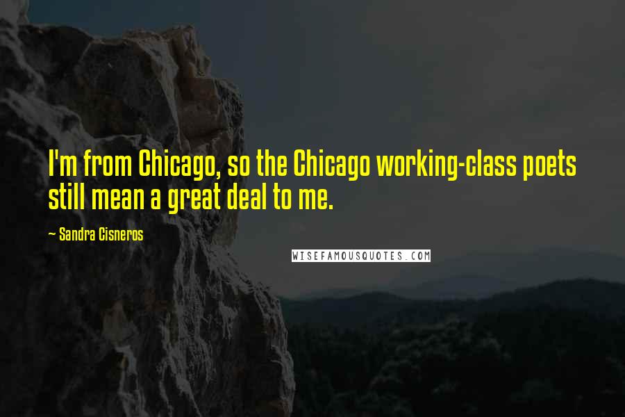 Sandra Cisneros Quotes: I'm from Chicago, so the Chicago working-class poets still mean a great deal to me.