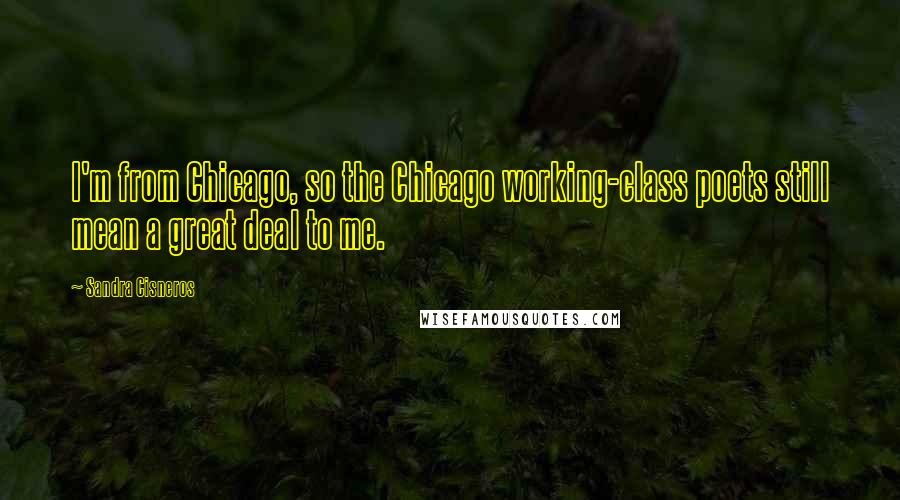 Sandra Cisneros Quotes: I'm from Chicago, so the Chicago working-class poets still mean a great deal to me.