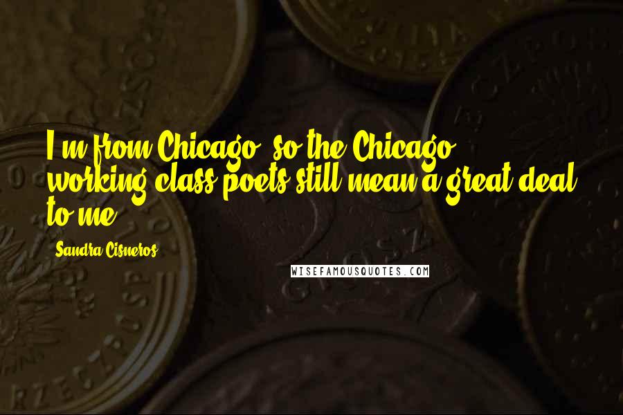 Sandra Cisneros Quotes: I'm from Chicago, so the Chicago working-class poets still mean a great deal to me.