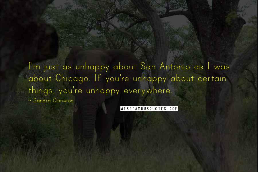 Sandra Cisneros Quotes: I'm just as unhappy about San Antonio as I was about Chicago. If you're unhappy about certain things, you're unhappy everywhere.