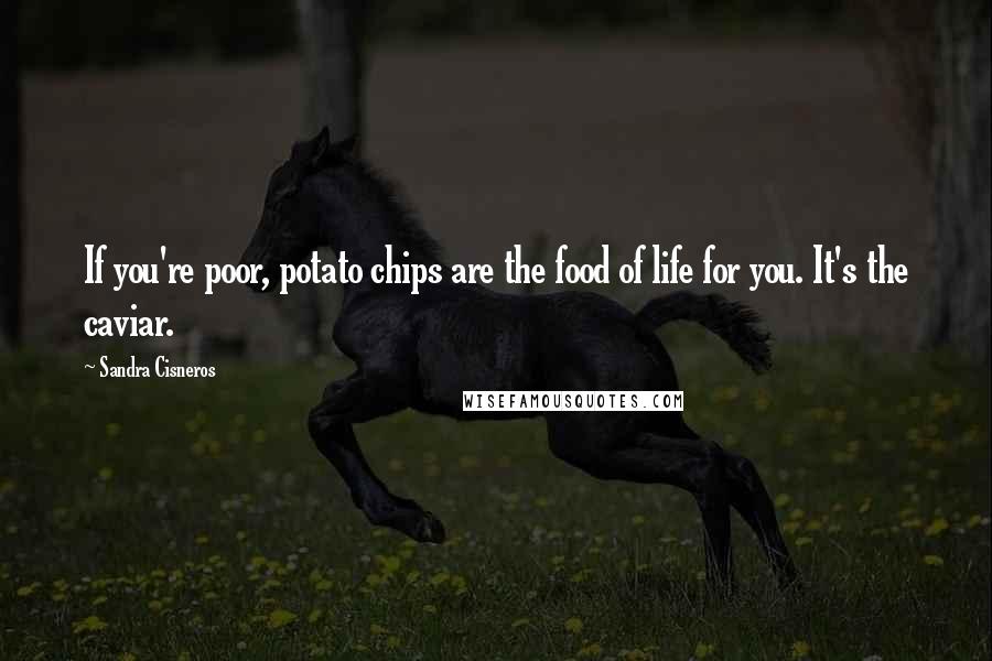 Sandra Cisneros Quotes: If you're poor, potato chips are the food of life for you. It's the caviar.