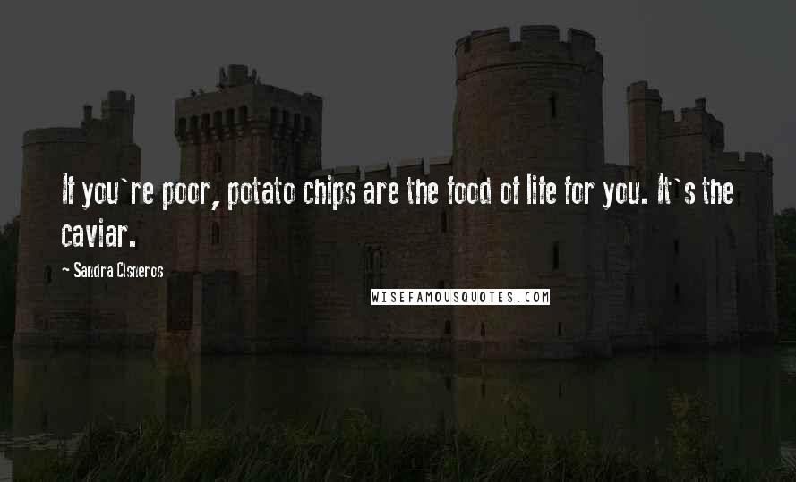 Sandra Cisneros Quotes: If you're poor, potato chips are the food of life for you. It's the caviar.