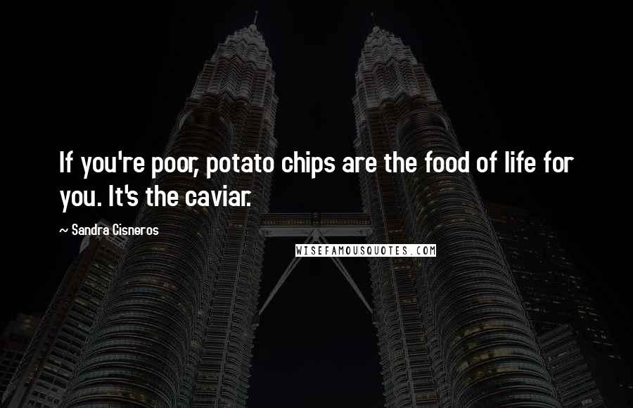 Sandra Cisneros Quotes: If you're poor, potato chips are the food of life for you. It's the caviar.