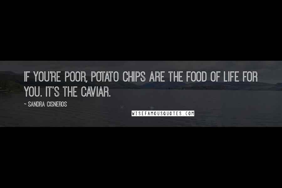 Sandra Cisneros Quotes: If you're poor, potato chips are the food of life for you. It's the caviar.