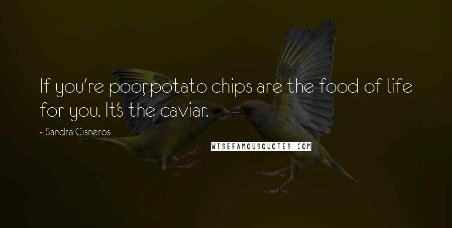 Sandra Cisneros Quotes: If you're poor, potato chips are the food of life for you. It's the caviar.