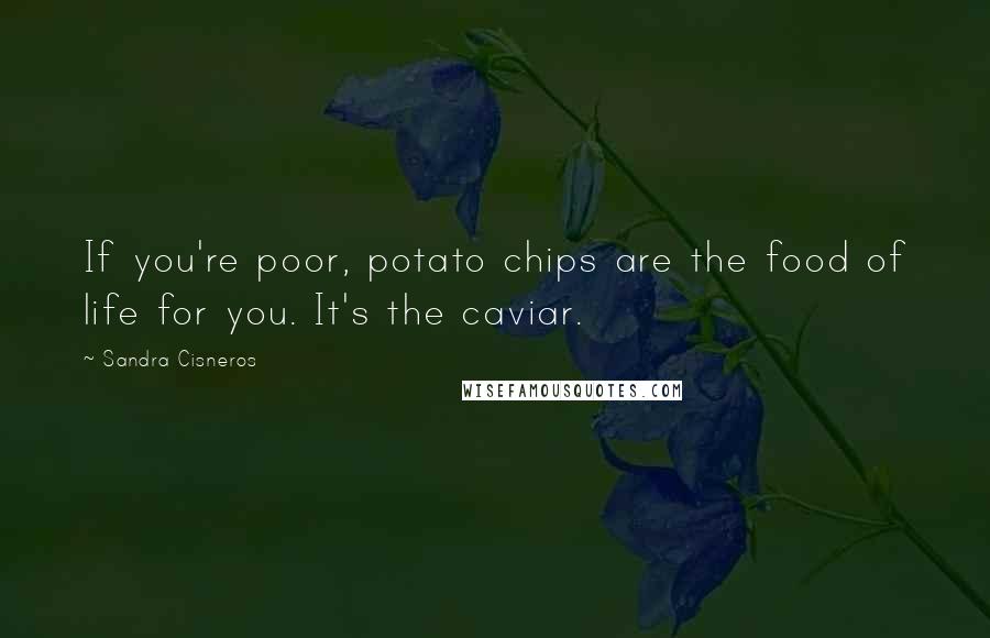 Sandra Cisneros Quotes: If you're poor, potato chips are the food of life for you. It's the caviar.