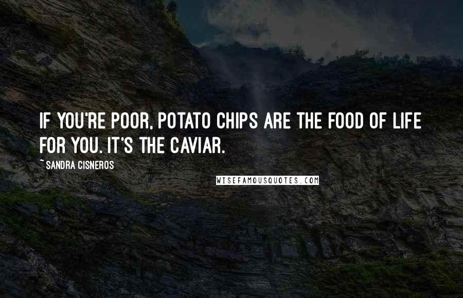 Sandra Cisneros Quotes: If you're poor, potato chips are the food of life for you. It's the caviar.