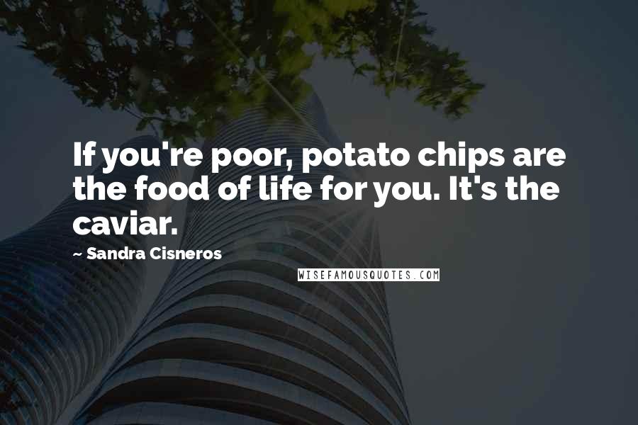 Sandra Cisneros Quotes: If you're poor, potato chips are the food of life for you. It's the caviar.