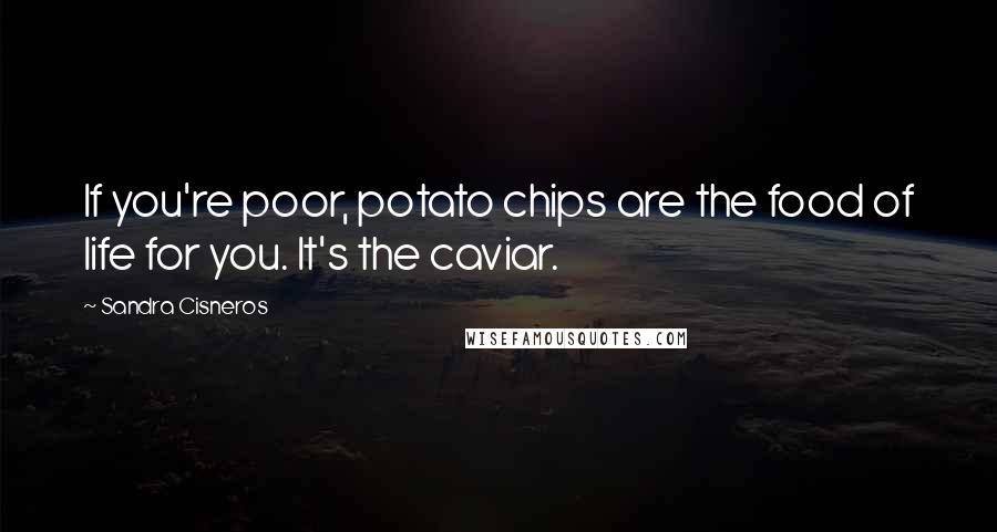 Sandra Cisneros Quotes: If you're poor, potato chips are the food of life for you. It's the caviar.