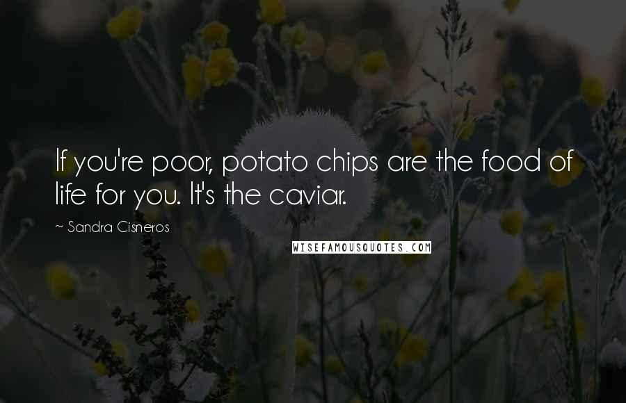 Sandra Cisneros Quotes: If you're poor, potato chips are the food of life for you. It's the caviar.