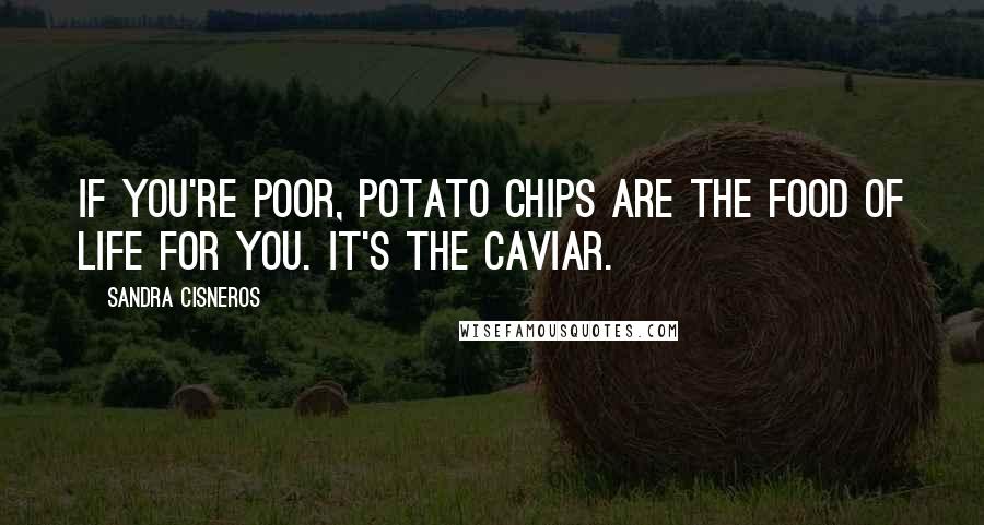 Sandra Cisneros Quotes: If you're poor, potato chips are the food of life for you. It's the caviar.