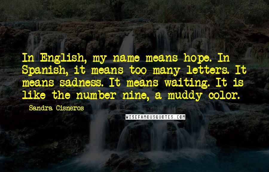 Sandra Cisneros Quotes: In English, my name means hope. In Spanish, it means too many letters. It means sadness. It means waiting. It is like the number nine, a muddy color.