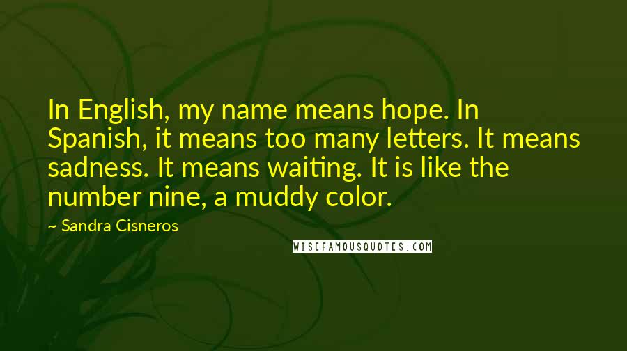 Sandra Cisneros Quotes: In English, my name means hope. In Spanish, it means too many letters. It means sadness. It means waiting. It is like the number nine, a muddy color.