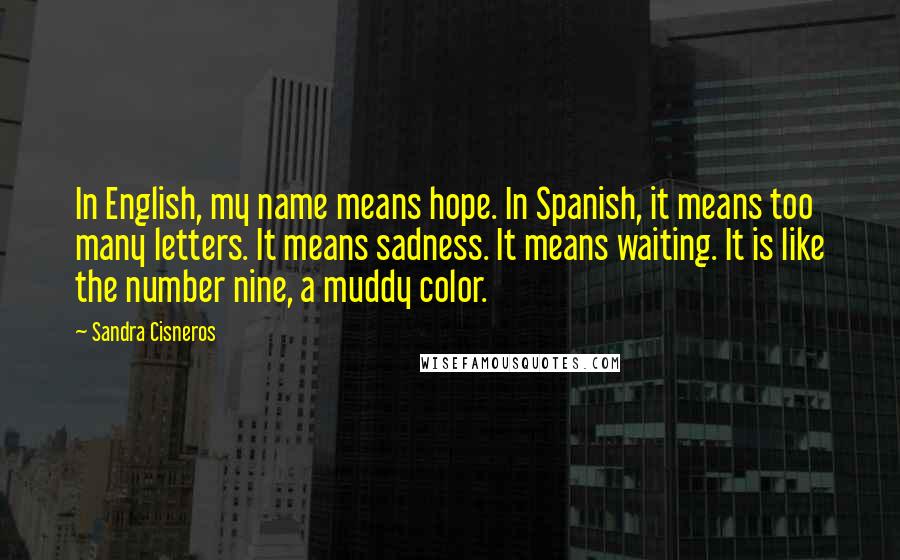 Sandra Cisneros Quotes: In English, my name means hope. In Spanish, it means too many letters. It means sadness. It means waiting. It is like the number nine, a muddy color.