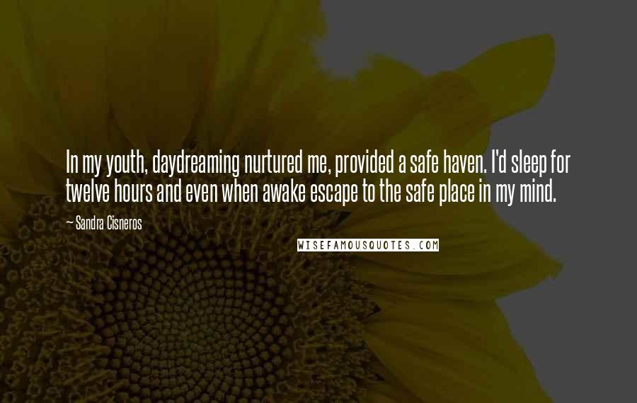 Sandra Cisneros Quotes: In my youth, daydreaming nurtured me, provided a safe haven. I'd sleep for twelve hours and even when awake escape to the safe place in my mind.