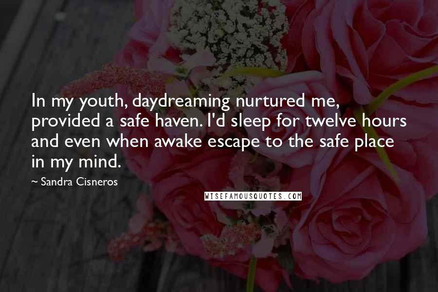 Sandra Cisneros Quotes: In my youth, daydreaming nurtured me, provided a safe haven. I'd sleep for twelve hours and even when awake escape to the safe place in my mind.