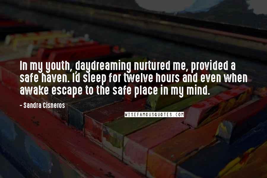 Sandra Cisneros Quotes: In my youth, daydreaming nurtured me, provided a safe haven. I'd sleep for twelve hours and even when awake escape to the safe place in my mind.