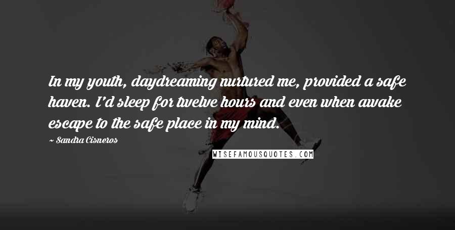 Sandra Cisneros Quotes: In my youth, daydreaming nurtured me, provided a safe haven. I'd sleep for twelve hours and even when awake escape to the safe place in my mind.