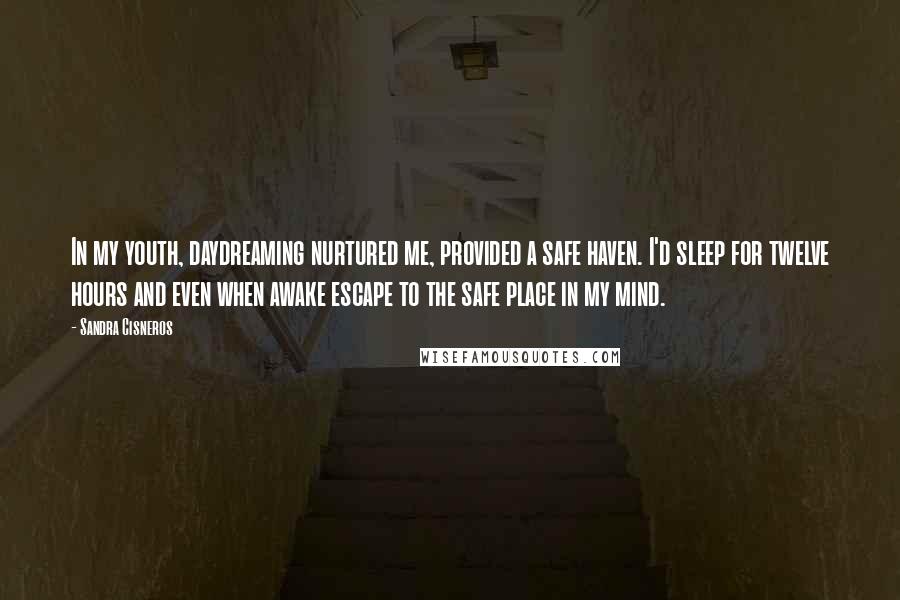 Sandra Cisneros Quotes: In my youth, daydreaming nurtured me, provided a safe haven. I'd sleep for twelve hours and even when awake escape to the safe place in my mind.