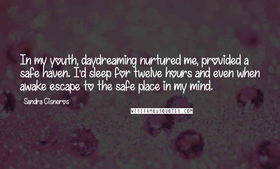 Sandra Cisneros Quotes: In my youth, daydreaming nurtured me, provided a safe haven. I'd sleep for twelve hours and even when awake escape to the safe place in my mind.