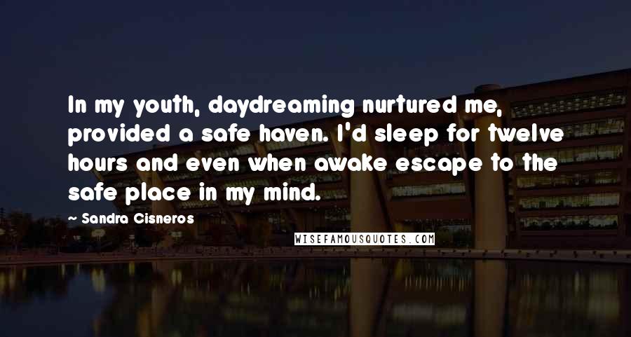 Sandra Cisneros Quotes: In my youth, daydreaming nurtured me, provided a safe haven. I'd sleep for twelve hours and even when awake escape to the safe place in my mind.