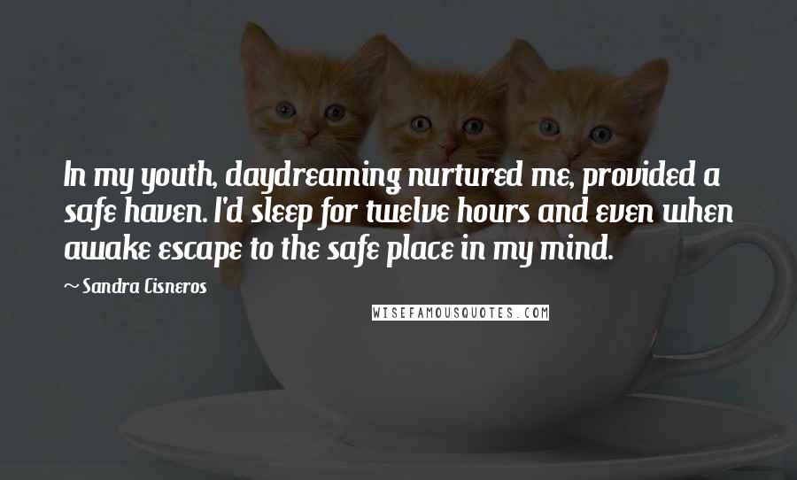 Sandra Cisneros Quotes: In my youth, daydreaming nurtured me, provided a safe haven. I'd sleep for twelve hours and even when awake escape to the safe place in my mind.