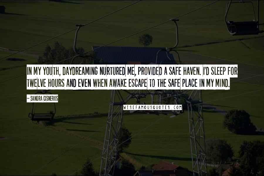 Sandra Cisneros Quotes: In my youth, daydreaming nurtured me, provided a safe haven. I'd sleep for twelve hours and even when awake escape to the safe place in my mind.