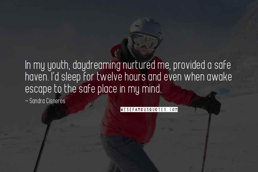 Sandra Cisneros Quotes: In my youth, daydreaming nurtured me, provided a safe haven. I'd sleep for twelve hours and even when awake escape to the safe place in my mind.
