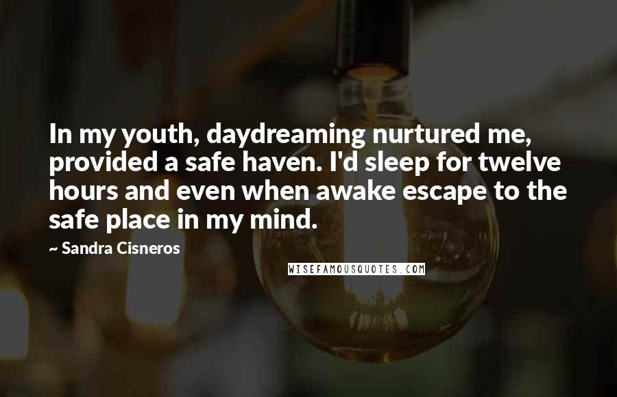 Sandra Cisneros Quotes: In my youth, daydreaming nurtured me, provided a safe haven. I'd sleep for twelve hours and even when awake escape to the safe place in my mind.