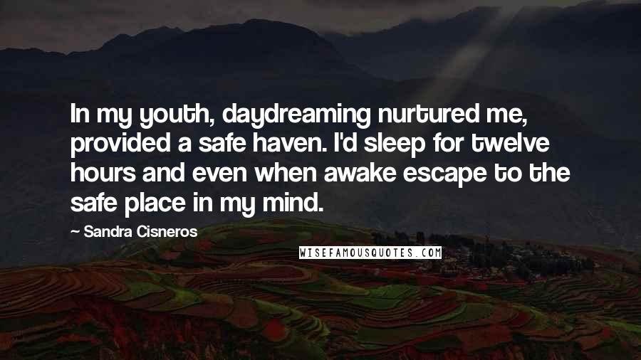 Sandra Cisneros Quotes: In my youth, daydreaming nurtured me, provided a safe haven. I'd sleep for twelve hours and even when awake escape to the safe place in my mind.