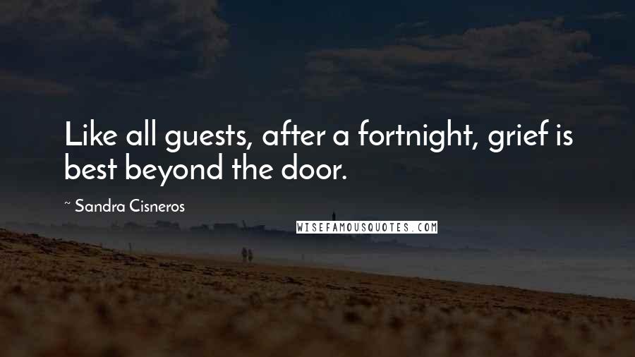 Sandra Cisneros Quotes: Like all guests, after a fortnight, grief is best beyond the door.