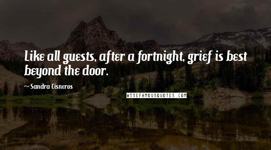 Sandra Cisneros Quotes: Like all guests, after a fortnight, grief is best beyond the door.