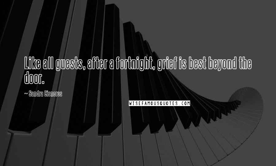 Sandra Cisneros Quotes: Like all guests, after a fortnight, grief is best beyond the door.