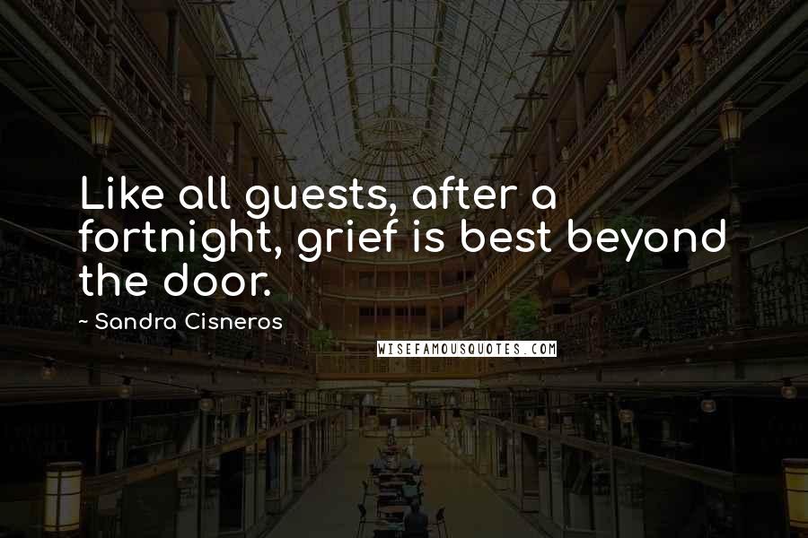 Sandra Cisneros Quotes: Like all guests, after a fortnight, grief is best beyond the door.