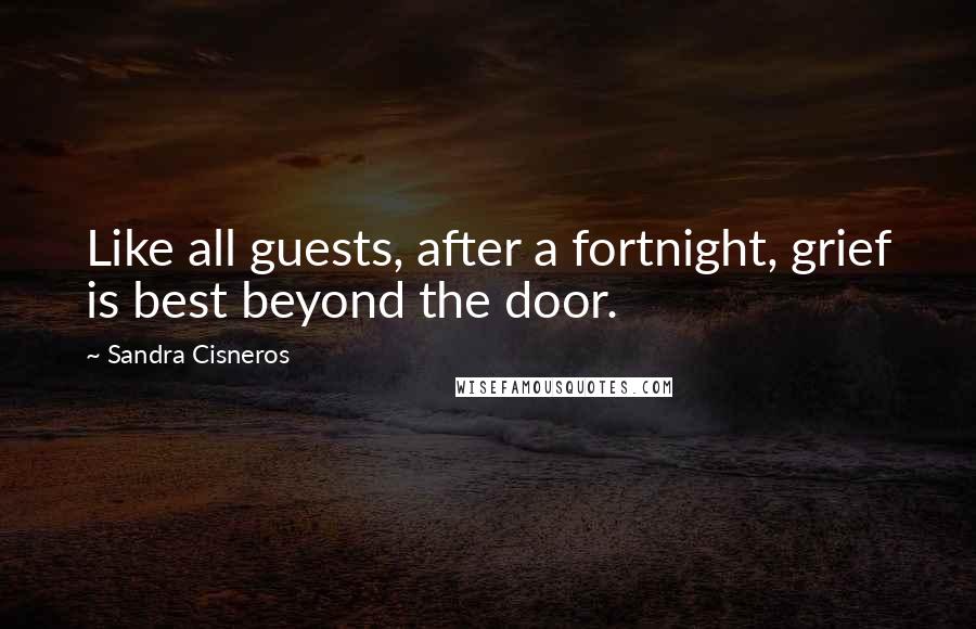 Sandra Cisneros Quotes: Like all guests, after a fortnight, grief is best beyond the door.