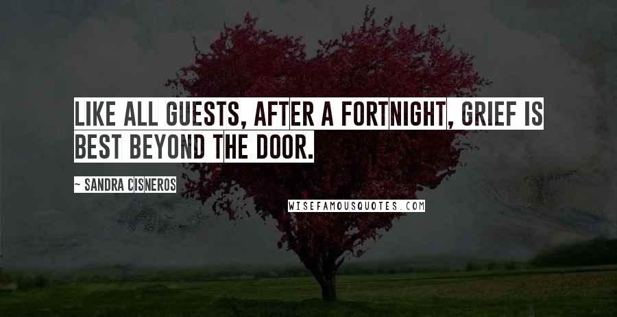 Sandra Cisneros Quotes: Like all guests, after a fortnight, grief is best beyond the door.