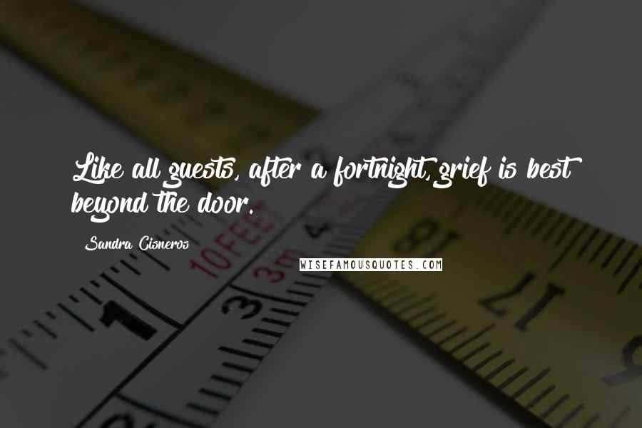 Sandra Cisneros Quotes: Like all guests, after a fortnight, grief is best beyond the door.