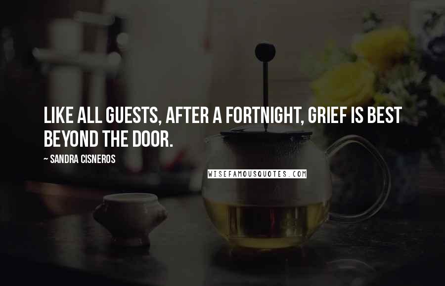 Sandra Cisneros Quotes: Like all guests, after a fortnight, grief is best beyond the door.