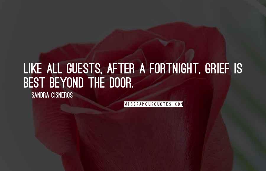 Sandra Cisneros Quotes: Like all guests, after a fortnight, grief is best beyond the door.