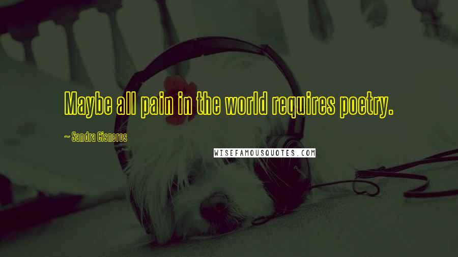 Sandra Cisneros Quotes: Maybe all pain in the world requires poetry.