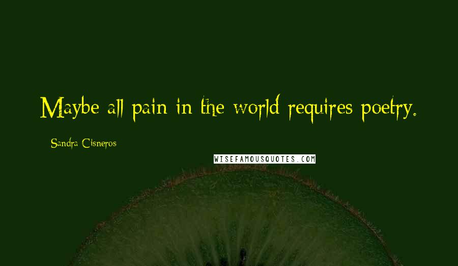 Sandra Cisneros Quotes: Maybe all pain in the world requires poetry.