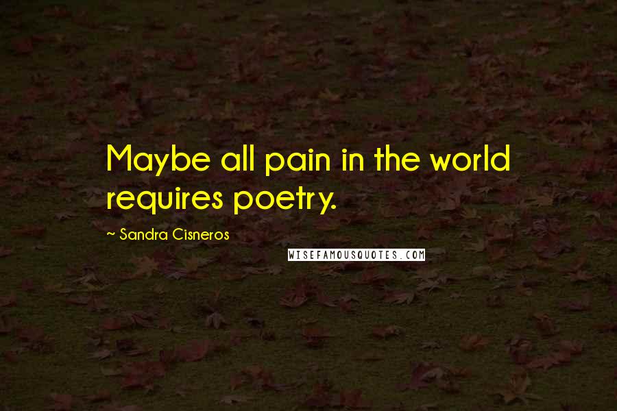 Sandra Cisneros Quotes: Maybe all pain in the world requires poetry.