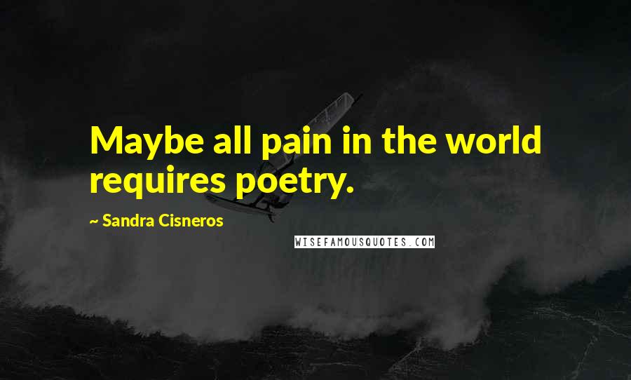 Sandra Cisneros Quotes: Maybe all pain in the world requires poetry.