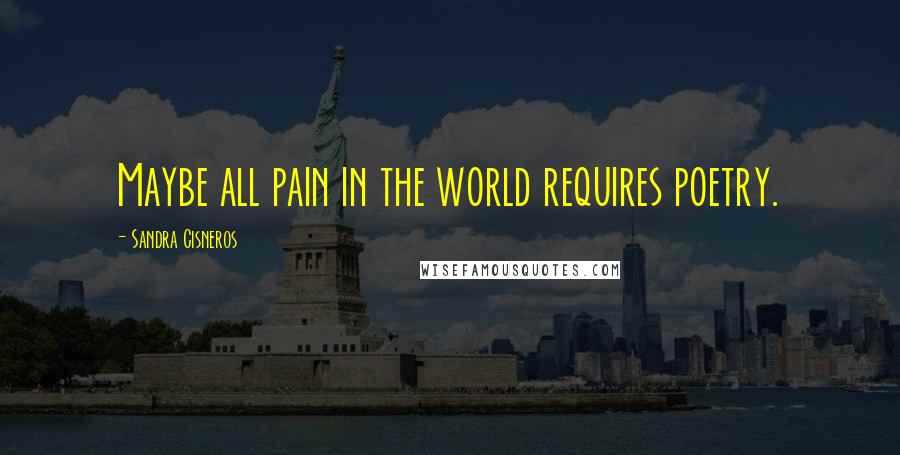 Sandra Cisneros Quotes: Maybe all pain in the world requires poetry.